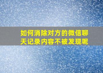 如何消除对方的微信聊天记录内容不被发现呢