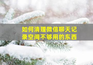 如何清理微信聊天记录空间不够用的东西