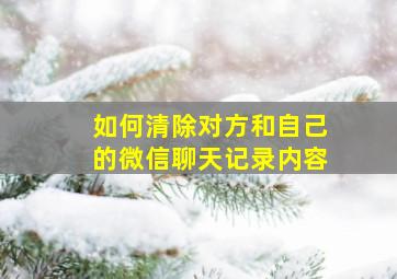 如何清除对方和自己的微信聊天记录内容