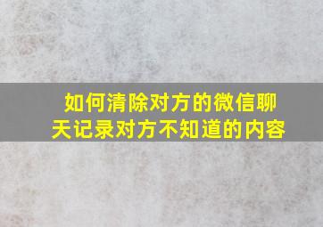 如何清除对方的微信聊天记录对方不知道的内容