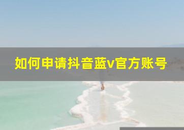 如何申请抖音蓝v官方账号