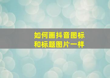 如何画抖音图标和标题图片一样