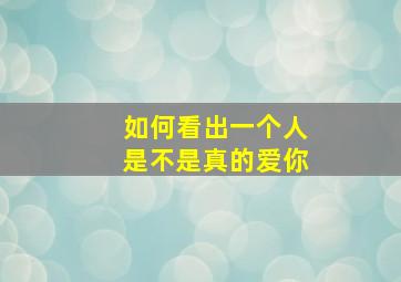 如何看出一个人是不是真的爱你