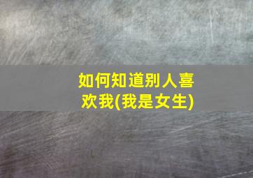 如何知道别人喜欢我(我是女生)