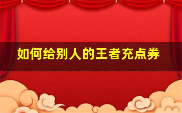 如何给别人的王者充点券