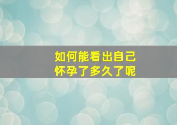 如何能看出自己怀孕了多久了呢