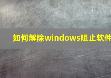 如何解除windows阻止软件