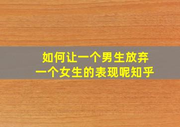 如何让一个男生放弃一个女生的表现呢知乎