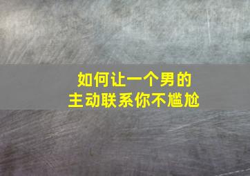 如何让一个男的主动联系你不尴尬