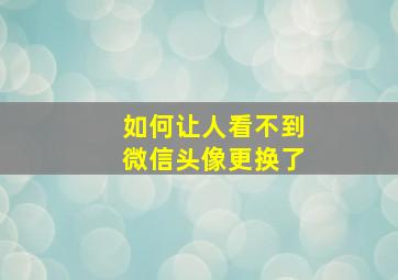 如何让人看不到微信头像更换了