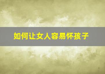 如何让女人容易怀孩子