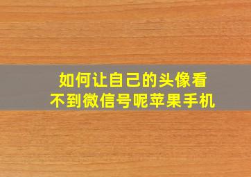 如何让自己的头像看不到微信号呢苹果手机