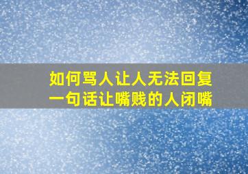 如何骂人让人无法回复一句话让嘴贱的人闭嘴