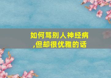 如何骂别人神经病,但却很优雅的话