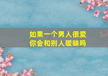 如果一个男人很爱你会和别人暧昧吗