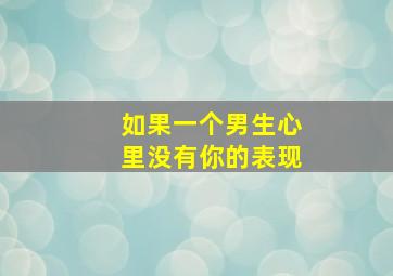 如果一个男生心里没有你的表现