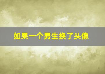 如果一个男生换了头像