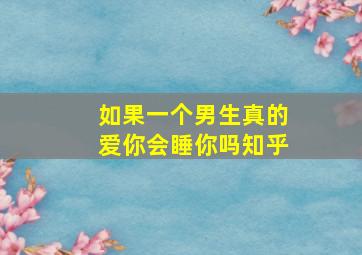 如果一个男生真的爱你会睡你吗知乎