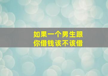 如果一个男生跟你借钱该不该借