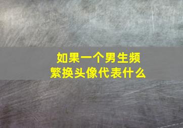 如果一个男生频繁换头像代表什么