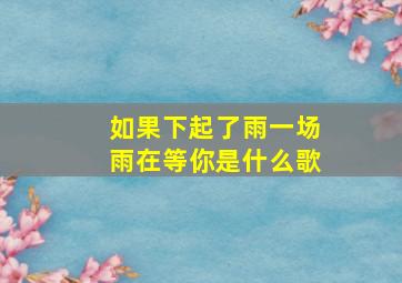 如果下起了雨一场雨在等你是什么歌