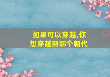 如果可以穿越,你想穿越到哪个朝代