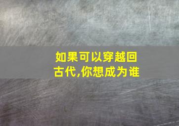 如果可以穿越回古代,你想成为谁