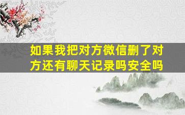 如果我把对方微信删了对方还有聊天记录吗安全吗