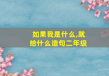 如果我是什么,就给什么造句二年级