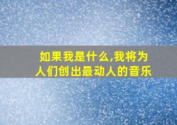 如果我是什么,我将为人们创出最动人的音乐