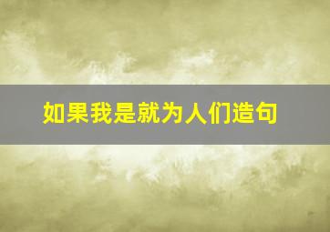 如果我是就为人们造句