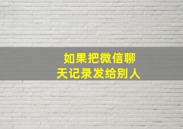 如果把微信聊天记录发给别人