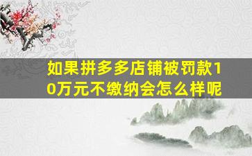 如果拼多多店铺被罚款10万元不缴纳会怎么样呢