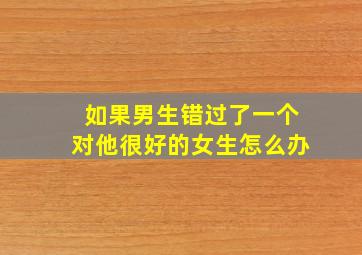 如果男生错过了一个对他很好的女生怎么办