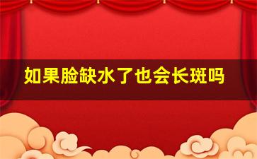 如果脸缺水了也会长斑吗