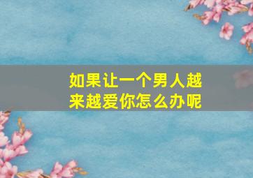 如果让一个男人越来越爱你怎么办呢