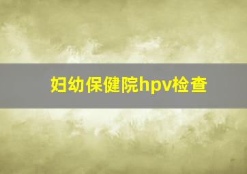 妇幼保健院hpv检查