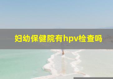 妇幼保健院有hpv检查吗