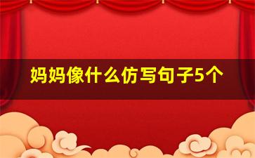 妈妈像什么仿写句子5个