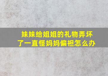 妹妹给姐姐的礼物弄坏了一直怪妈妈偏袒怎么办