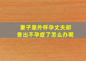 妻子意外怀孕丈夫却查出不孕症了怎么办呢