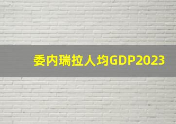 委内瑞拉人均GDP2023