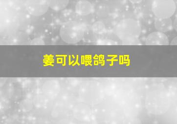 姜可以喂鸽子吗