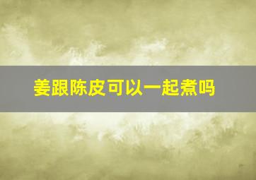 姜跟陈皮可以一起煮吗