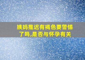 姨妈推迟有褐色要警惕了吗,是否与怀孕有关