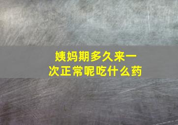 姨妈期多久来一次正常呢吃什么药