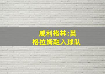 威利格林:英格拉姆融入球队