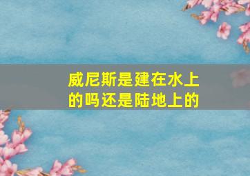 威尼斯是建在水上的吗还是陆地上的