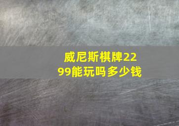 威尼斯棋牌2299能玩吗多少钱