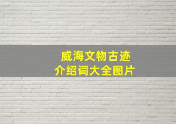 威海文物古迹介绍词大全图片